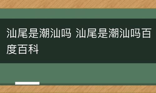汕尾是潮汕吗 汕尾是潮汕吗百度百科