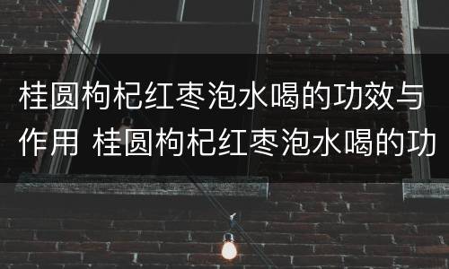 桂圆枸杞红枣泡水喝的功效与作用 桂圆枸杞红枣泡水喝的功效与作用及禁忌