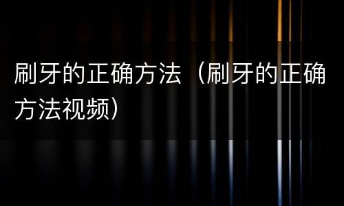 刷牙的正确方法（刷牙的正确方法视频）