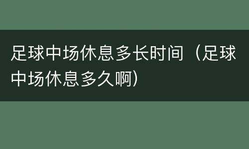 足球中场休息多长时间（足球中场休息多久啊）