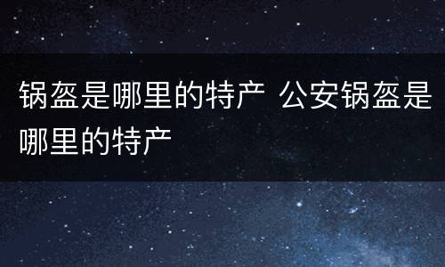 锅盔是哪里的特产 公安锅盔是哪里的特产