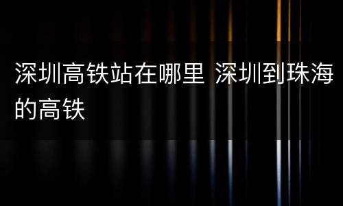 深圳高铁站在哪里 深圳到珠海的高铁