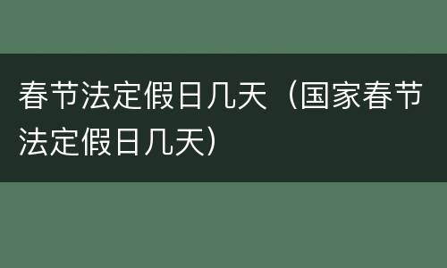 春节法定假日几天（国家春节法定假日几天）