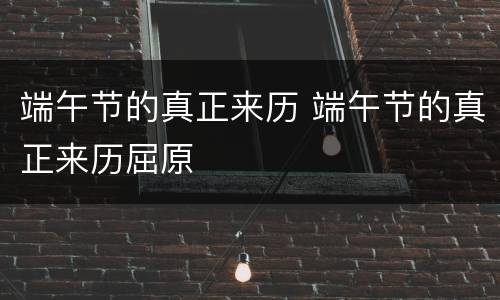 端午节的真正来历 端午节的真正来历屈原