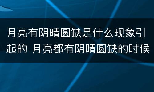 月亮有阴晴圆缺是什么现象引起的 月亮都有阴晴圆缺的时候更何况人呢