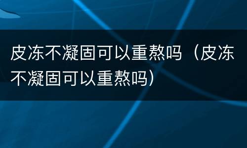 皮冻不凝固可以重熬吗（皮冻不凝固可以重熬吗）