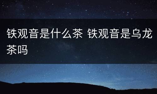铁观音是什么茶 铁观音是乌龙茶吗