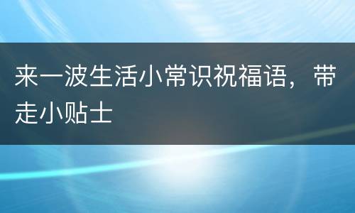 来一波生活小常识祝福语，带走小贴士