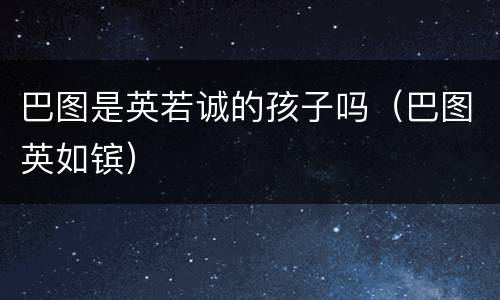 巴图是英若诚的孩子吗（巴图英如镔）