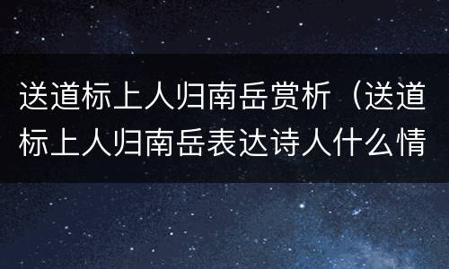 送道标上人归南岳赏析（送道标上人归南岳表达诗人什么情感）