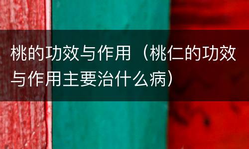 桃的功效与作用（桃仁的功效与作用主要治什么病）