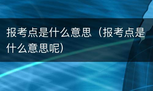报考点是什么意思（报考点是什么意思呢）