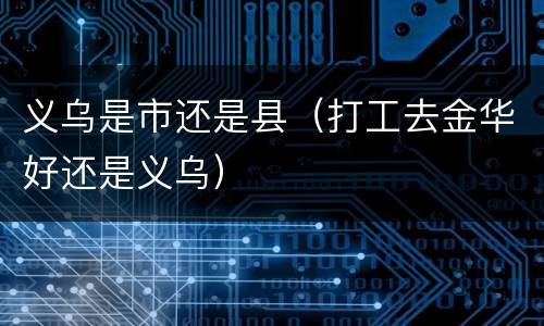 义乌是市还是县（打工去金华好还是义乌）