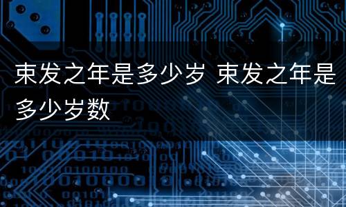 束发之年是多少岁 束发之年是多少岁数
