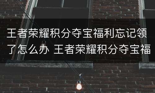 王者荣耀积分夺宝福利忘记领了怎么办 王者荣耀积分夺宝福利怎么领