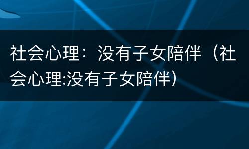 社会心理：没有子女陪伴（社会心理:没有子女陪伴）