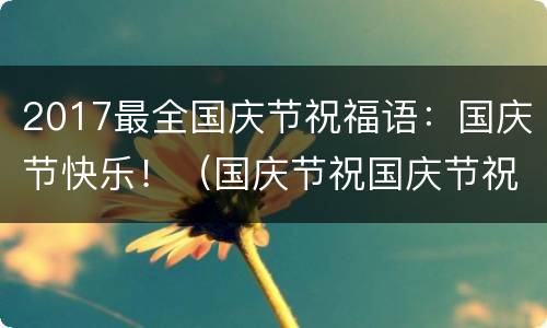 2017最全国庆节祝福语：国庆节快乐！（国庆节祝国庆节祝福语）
