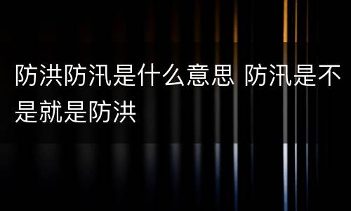 防洪防汛是什么意思 防汛是不是就是防洪