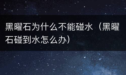 黑曜石为什么不能碰水（黑曜石碰到水怎么办）
