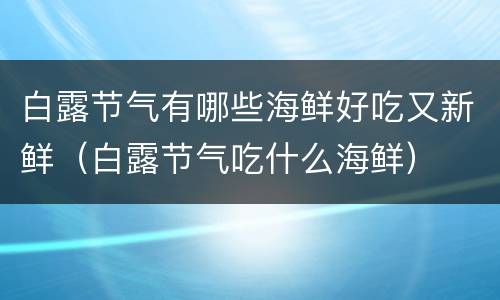 白露节气有哪些海鲜好吃又新鲜（白露节气吃什么海鲜）