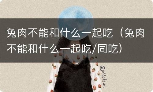 兔肉不能和什么一起吃（兔肉不能和什么一起吃/同吃）