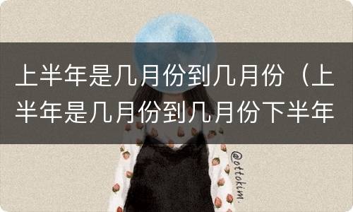 上半年是几月份到几月份（上半年是几月份到几月份下半年是几月份到几月份）