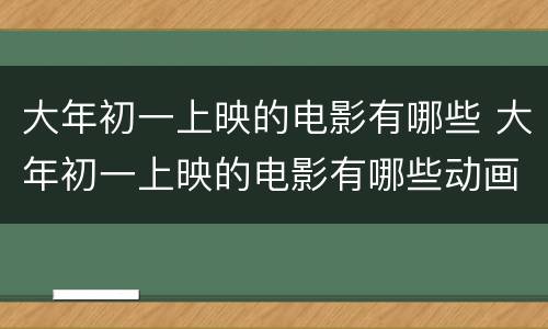 大年初一上映的电影有哪些 大年初一上映的电影有哪些动画片