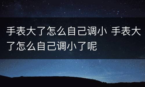 手表大了怎么自己调小 手表大了怎么自己调小了呢