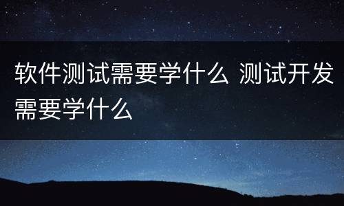 软件测试需要学什么 测试开发需要学什么
