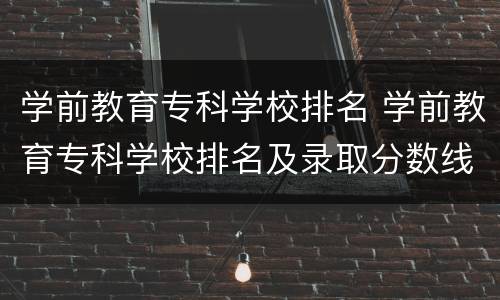 学前教育专科学校排名 学前教育专科学校排名及录取分数线山东