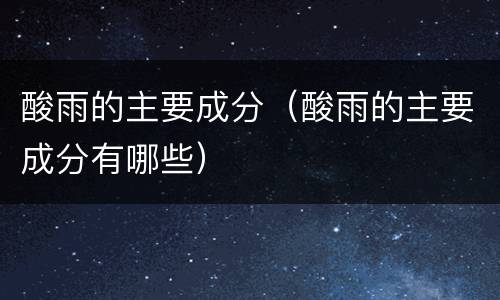 酸雨的主要成分（酸雨的主要成分有哪些）