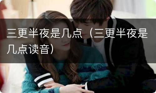三更半夜是几点（三更半夜是几点读音）