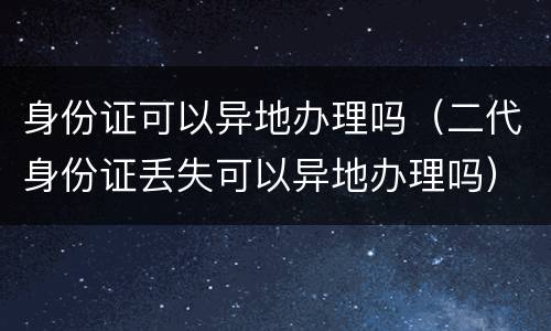身份证可以异地办理吗（二代身份证丢失可以异地办理吗）