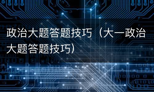 政治大题答题技巧（大一政治大题答题技巧）