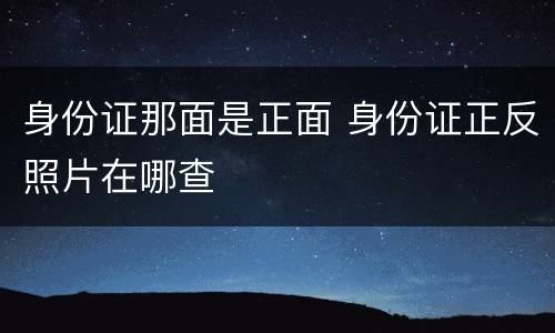 身份证那面是正面 身份证正反照片在哪查