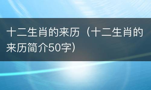 十二生肖的来历（十二生肖的来历简介50字）
