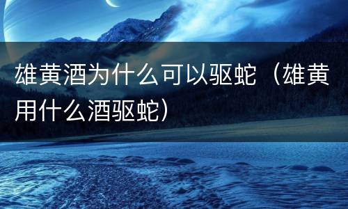 雄黄酒为什么可以驱蛇（雄黄用什么酒驱蛇）