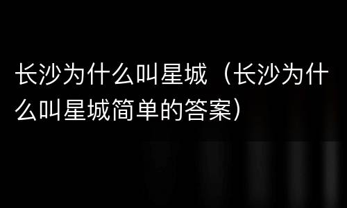 长沙为什么叫星城（长沙为什么叫星城简单的答案）