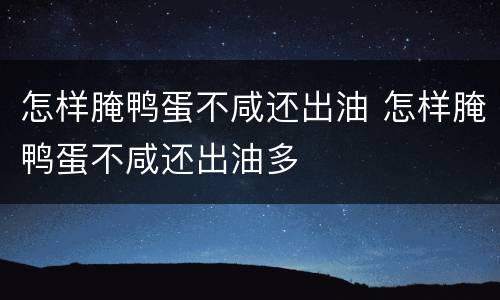 怎样腌鸭蛋不咸还出油 怎样腌鸭蛋不咸还出油多