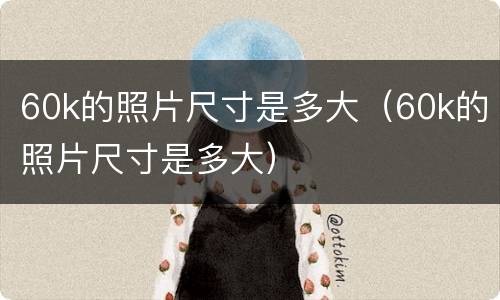 60k的照片尺寸是多大（60k的照片尺寸是多大）