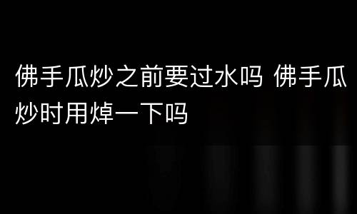 佛手瓜炒之前要过水吗 佛手瓜炒时用焯一下吗