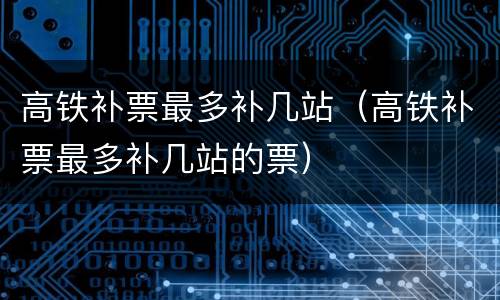 高铁补票最多补几站（高铁补票最多补几站的票）