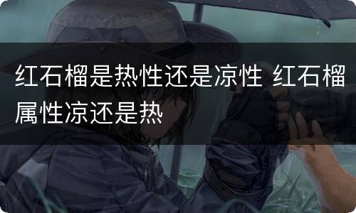 红石榴是热性还是凉性 红石榴属性凉还是热
