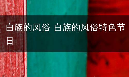 白族的风俗 白族的风俗特色节日