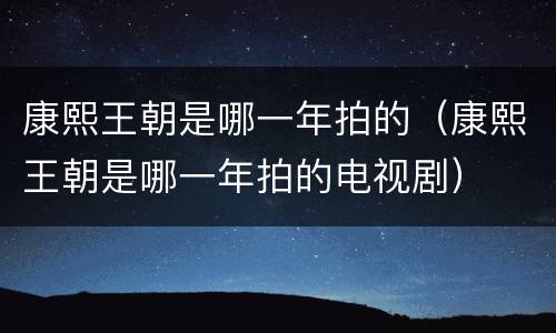 康熙王朝是哪一年拍的（康熙王朝是哪一年拍的电视剧）