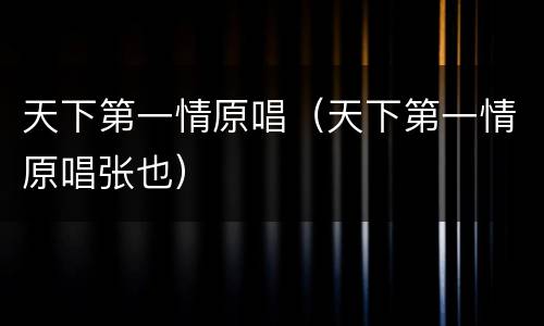 天下第一情原唱（天下第一情原唱张也）