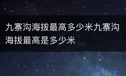 九寨沟海拔最高多少米九寨沟海拔最高是多少米
