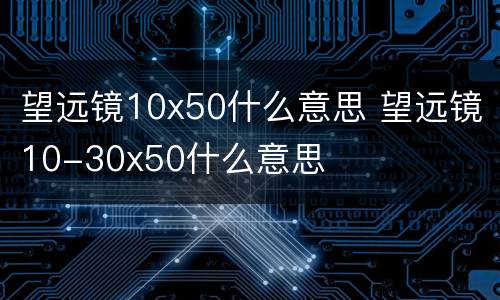 望远镜10x50什么意思 望远镜10-30x50什么意思