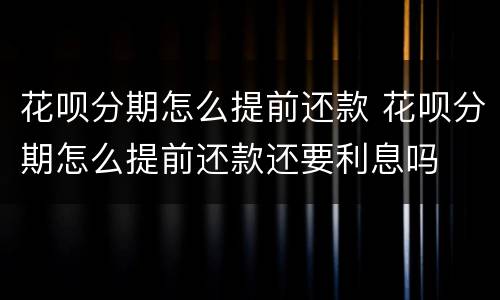 花呗分期怎么提前还款 花呗分期怎么提前还款还要利息吗