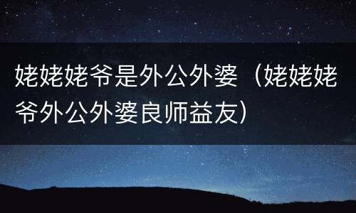 姥姥姥爷是外公外婆（姥姥姥爷外公外婆良师益友）